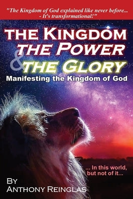 The Kingdom, The Power & The Glory: Manifesting the Kingdom of God by Reinglas, Anthony