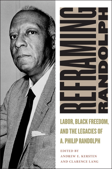 Reframing Randolph: Labor, Black Freedom, and the Legacies of A. Philip Randolph by Kersten, Andrew E.