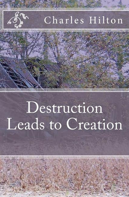 Destruction Leads to Creation by Hilton, Charles E.