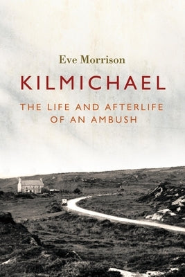 Kilmichael: The Life and Afterlife of an Ambush by Morrison, Eve