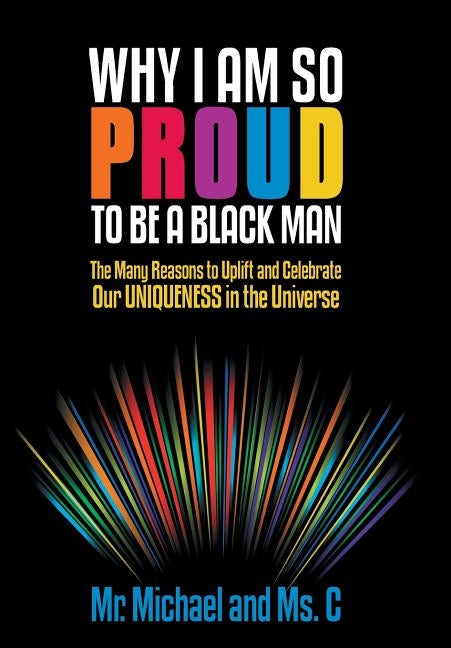Why I Am So Proud to Be a Black Man: The Many Reasons to Uplift and Celebrate Our Uniqueness in the Universe by MR Michael