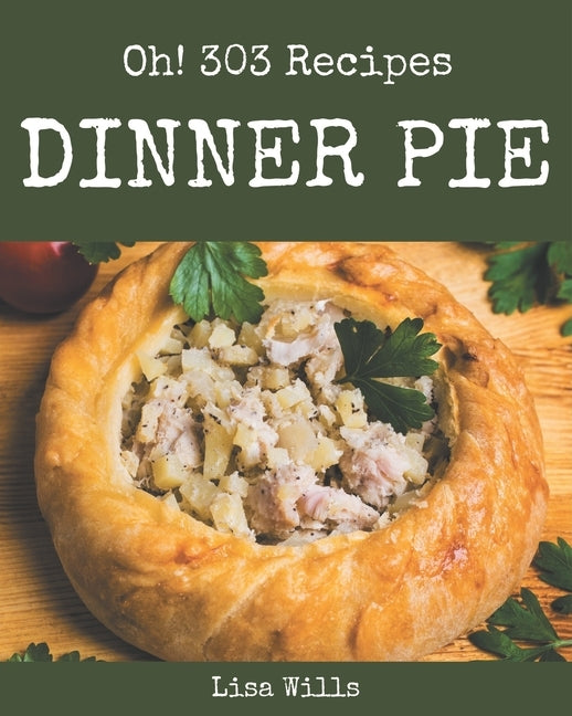 Oh! 303 Dinner Pie Recipes: A Dinner Pie Cookbook for Your Gathering by Wills, Lisa