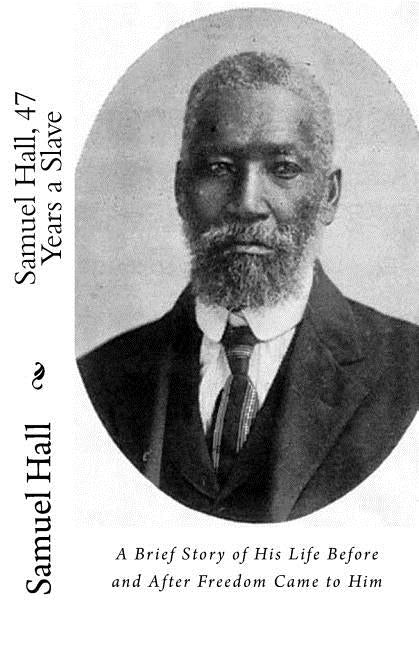 Samuel Hall, 47 Years a Slave: A Brief Story of His Life Before and After Freedom Came to Him by Elder, Orville