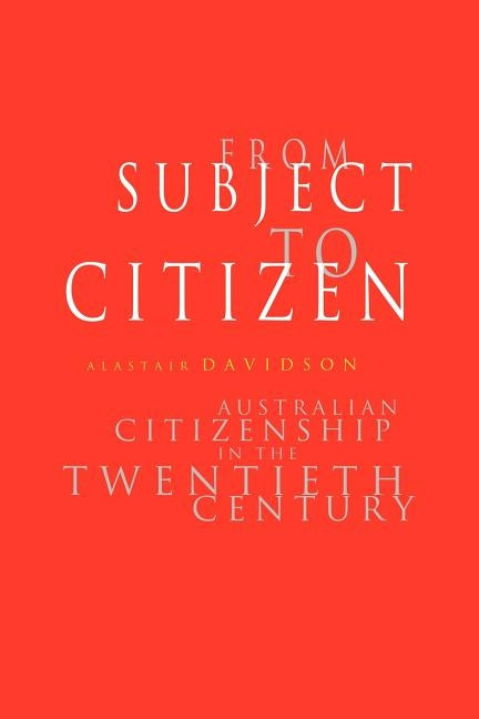 From Subject to Citizen: Australian Citizenship in the Twentieth Century by Davidson, Alastair
