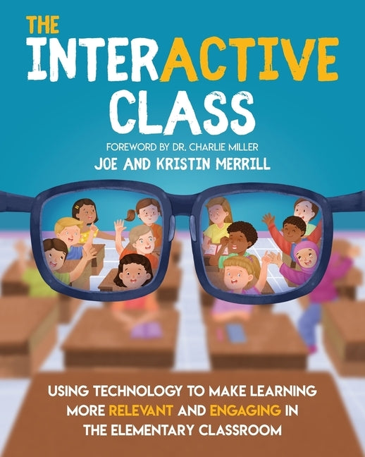 The InterACTIVE Class: Using Technology to Make Learning More Relevant and Engaging in the Elementary Classroom by Merrill, Joe