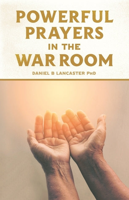 Powerful Prayers in the War Room: Learning to Pray like a Powerful Prayer Warrior by Lancaster, Daniel B.