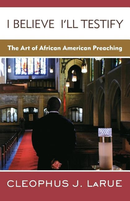 I Believe I'll Testify: The Art of African American Preaching by Larue, Cleophus J.