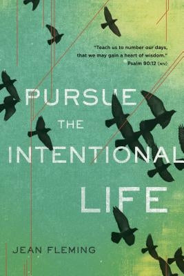 Pursue the Intentional Life: Teach Us to Number Our Days, That We May Gain a Heart of Wisdom. (Psalm 90:12) by Fleming, Jean