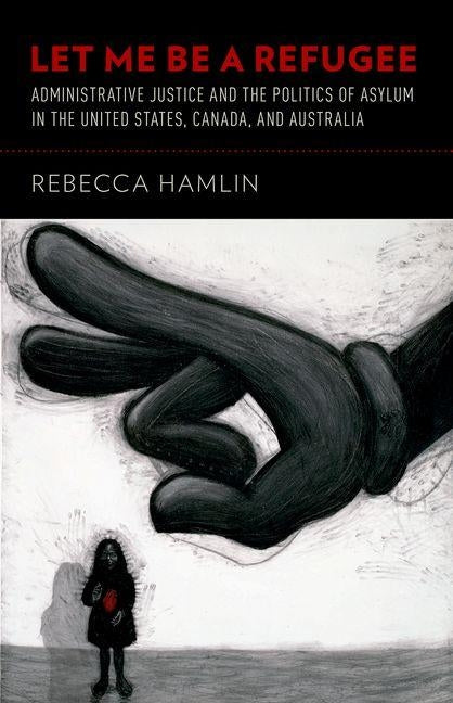 Let Me Be a Refugee: Administrative Justice and the Politics of Asylum in the United States, Canada, and Australia by Hamlin, Rebecca