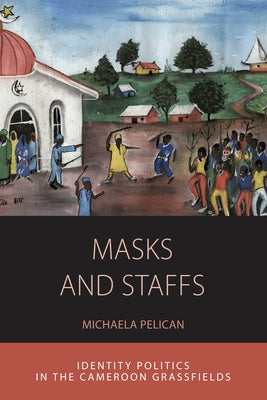 Masks and Staffs: Identity Politics in the Cameroon Grassfields by Pelican, Michaela
