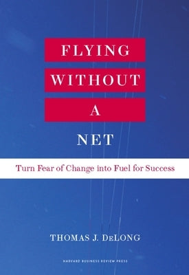 Flying Without a Net: Turn Fear of Change Into Fuel for Success by DeLong, Thomas J.