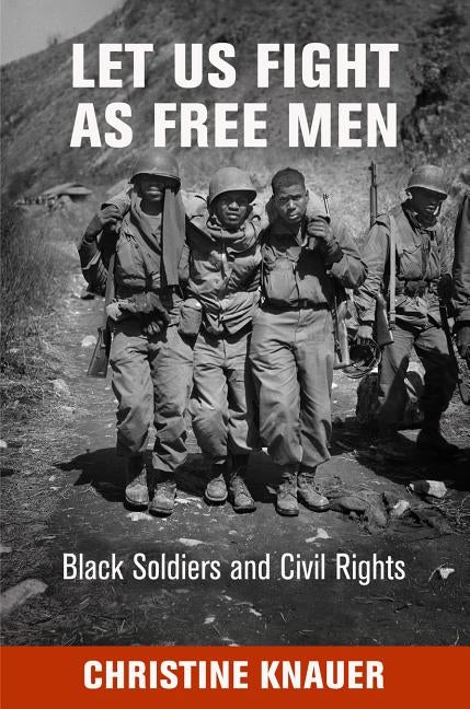 Let Us Fight as Free Men: Black Soldiers and Civil Rights by Knauer, Christine