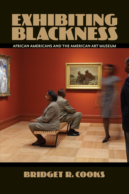 Exhibiting Blackness: African Americans and the American Art Museum by Cooks, Bridget