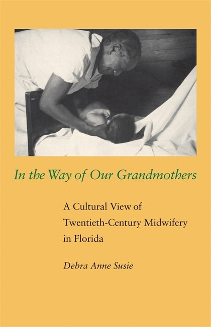 In the Way of Our Grandmothers: A Cultural View of Twentieth-Century Midwifery in Florida by Susie, Debra Anne