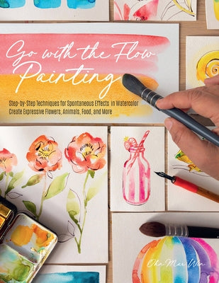 Go with the Flow Painting: Step-By-Step Techniques for Spontaneous Effects in Watercolor - Create Expressive Flowers, Animals, Food, and More by Win, Ohn Mar