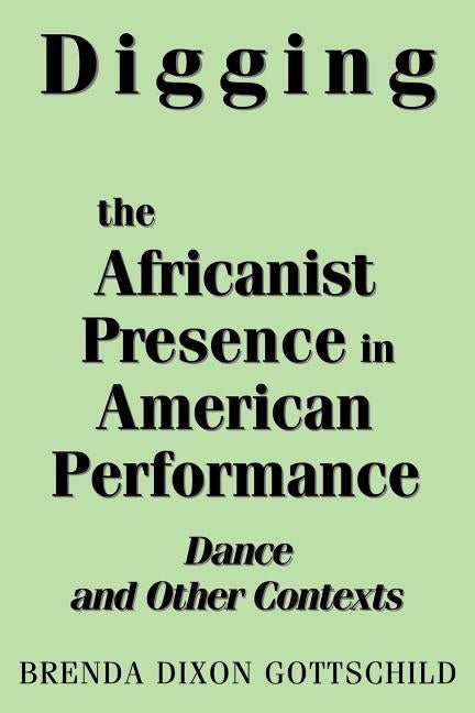Digging the Africanist Presence in American Performance: Dance and Other Contexts by Gottschild, Brenda Dixon