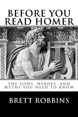 Before You Read Homer: The Gods, Heroes, and Myths You Need to Know by Robbins, Brett