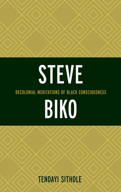 Steve Biko: Decolonial Meditations of Black Consciousness by Sithole, Tendayi