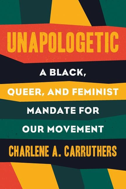 Unapologetic: A Black, Queer, and Feminist Mandate for Radical Movements by Carruthers, Charlene