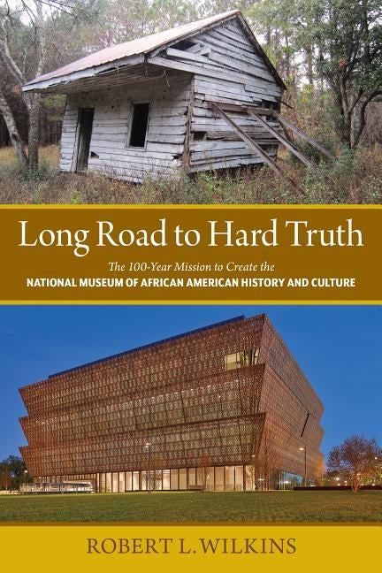 Long Road to Hard Truth: The 100 Year Mission to Create the National Museum of African American History and Culture by Wilkins, Robert Leon