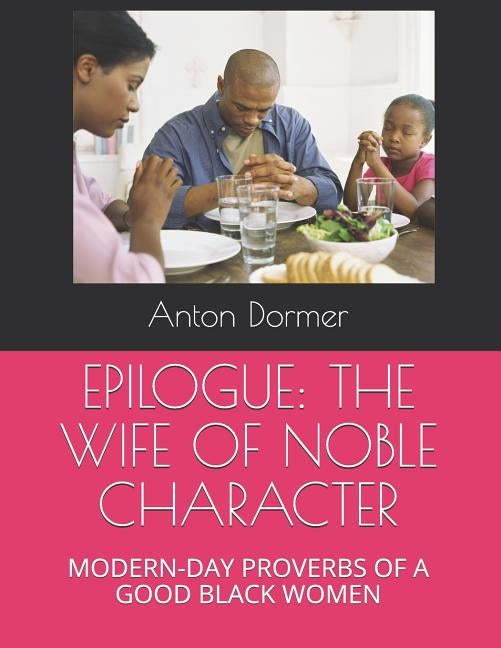 Epilogue: The Wife of Noble Character: Modern-Day Proverbs of a Good Black Women by Dormer, Anton