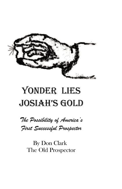 Yonder Lies Josiah's Gold: The possibility of America's first Successful Prospector by Clark, Don