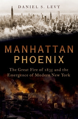 Manhattan Phoenix: The Great Fire of 1835 and the Emergence of Modern New York by Levy, Daniel S.