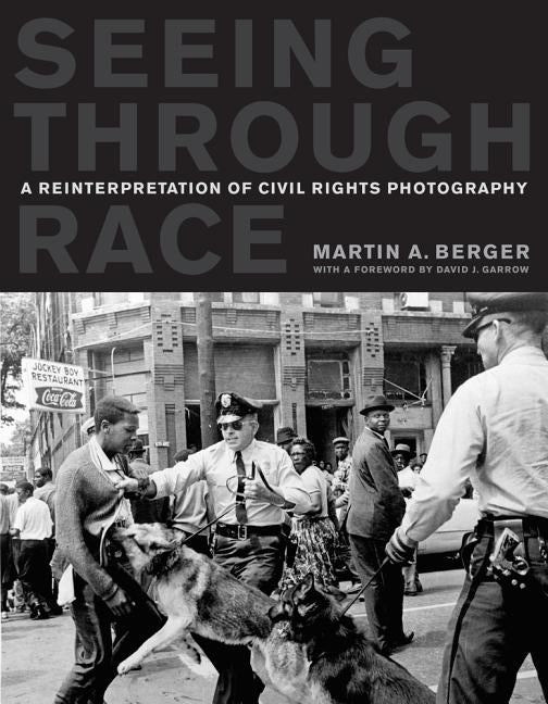 Seeing Through Race: A Reinterpretation of Civil Rights Photography by Berger, Martin A.