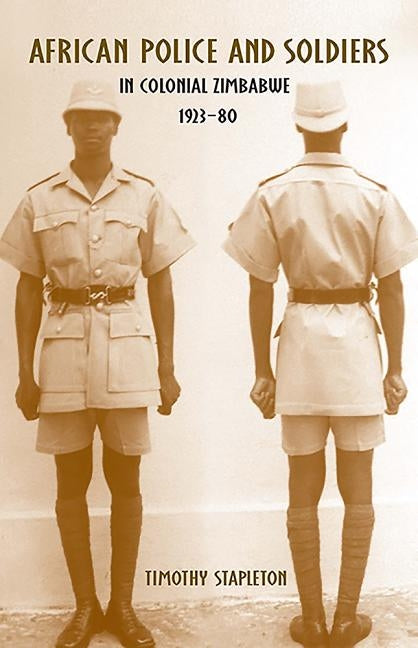 African Police and Soldiers in Colonial Zimbabwe, 1923-80 by Stapleton, Timothy