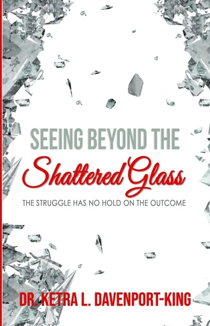 Seeing Beyond the Shattered Glass: The Struggle Has no Hold on the Outcome by Davenport-King, Ketra Lashun
