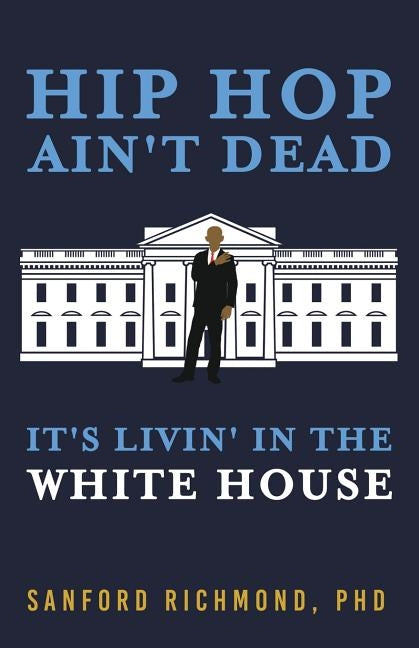 Hip Hop Ain't Dead: It's Livin' in the White House by Richmond, Phd Sanford