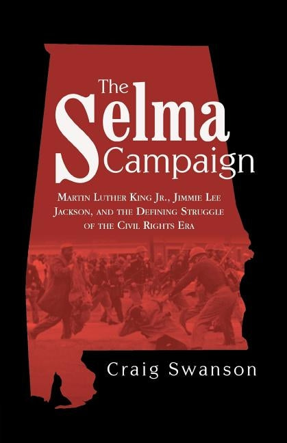 The Selma Campaign: Martin Luther King Jr., Jimmie Lee Jackson, and the Defining Struggle of the Civil Rights Era by Swanson, Craig