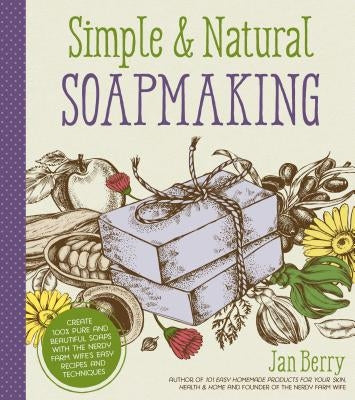 Simple & Natural Soapmaking: Create 100% Pure and Beautiful Soaps with the Nerdy Farm Wife's Easy Recipes and Techniques by Berry, Jan