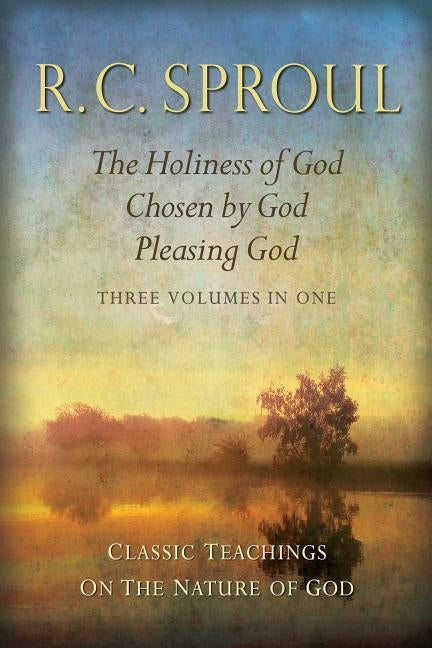 Classic Teachings on the Nature of God: The Holiness of God; Chosen by God; Pleasing God--Three Volumes in One by Sproul, R. C.