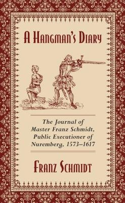 A Hangman's Diary: The Journal of Master Franz Schmidt, Public Executioner of Nuremberg, 1573-1617 by Schmidt, Franz