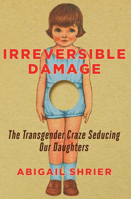 Irreversible Damage: The Transgender Craze Seducing Our Daughters by Shrier, Abigail