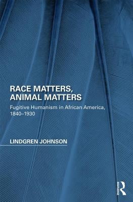 Race Matters, Animal Matters: Fugitive Humanism in African America, 1840-1930 by Johnson, Lindgren