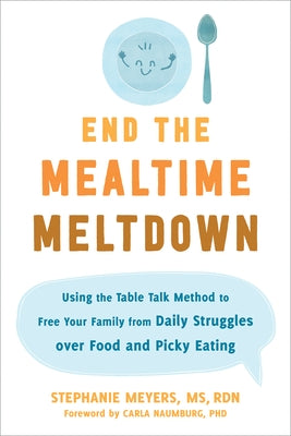 End the Mealtime Meltdown: Using the Table Talk Method to Free Your Family from Daily Struggles Over Food and Picky Eating by Meyers, Stephanie