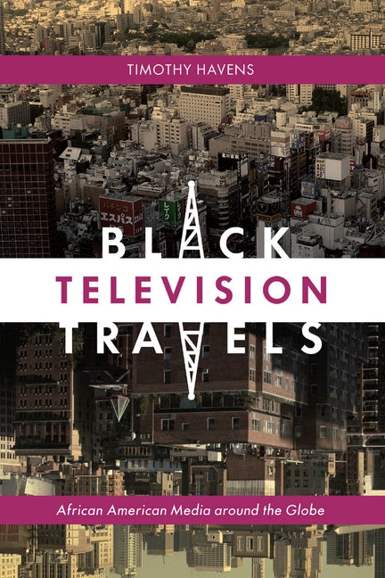 Black Television Travels: African American Media Around the Globe by Havens, Timothy
