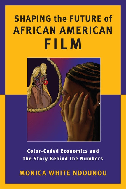 Shaping the Future of African American Film: Color-Coded Economics and the Story Behind the Numbers by Ndounou, Monica White