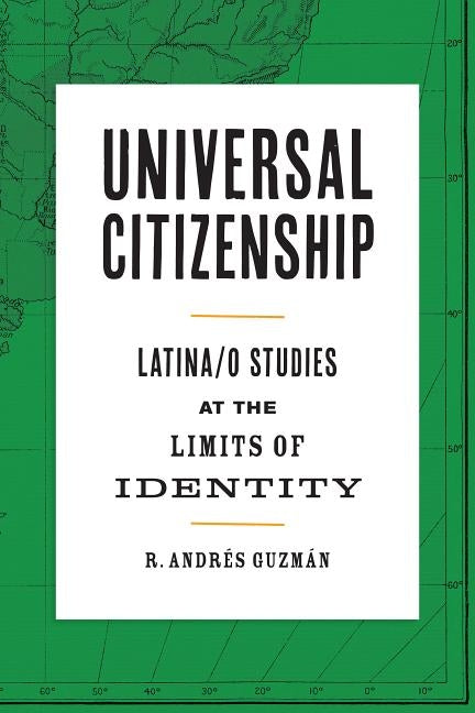 Universal Citizenship: Latina/O Studies at the Limits of Identity by Guzman R. Andres