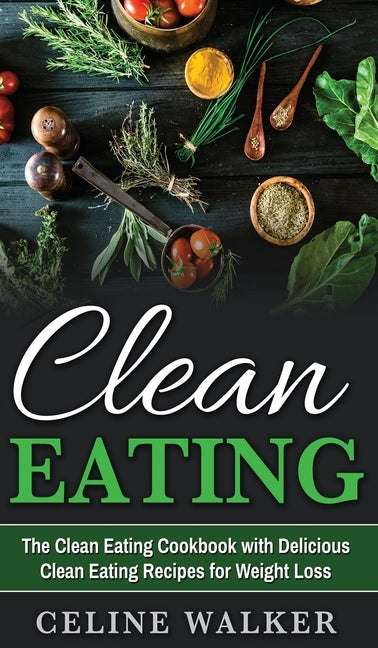 Clean Eating: The Clean Eating Cookbook with Delicious Clean Eating Recipes for Weight Loss by Walker, Celine