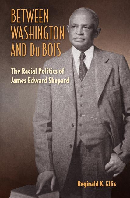 Between Washington and Du Bois: The Racial Politics of James Edward Shepard by Ellis, Reginald K.