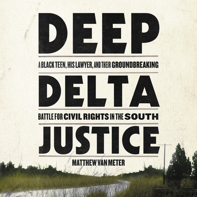 Deep Delta Justice: A Black Teen, His Lawyer, and Their Groundbreaking Battle for Civil Rights in the South by Meter, Matthew Van