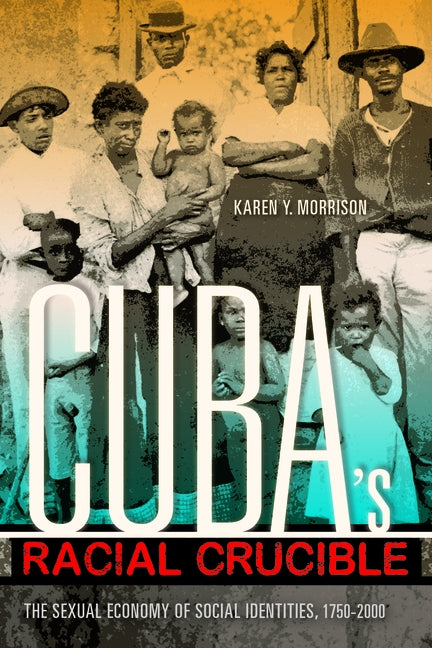 Cuba's Racial Crucible: The Sexual Economy of Social Identities, 1750-2000 by Morrison, Karen Y.