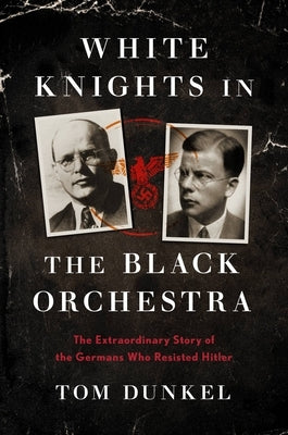 White Knights in the Black Orchestra: The Extraordinary Story of the Germans Who Resisted Hitler by Dunkel, Tom