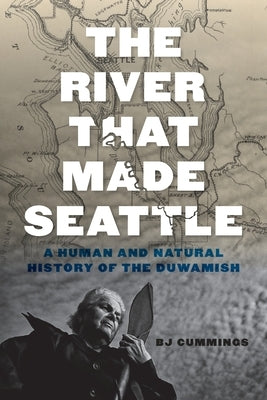 The River That Made Seattle: A Human and Natural History of the Duwamish by Cummings, Bj