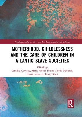 Motherhood, Childlessness and the Care of Children in Atlantic Slave Societies by Cowling, Camillia