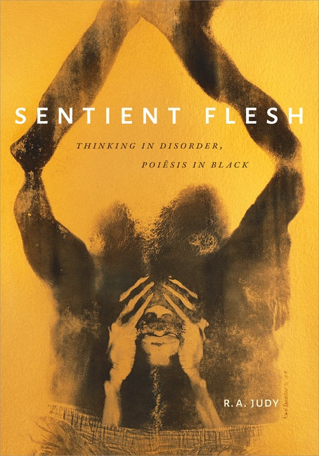 Sentient Flesh: Thinking in Disorder, Poiesis in Black by Judy, R. A.