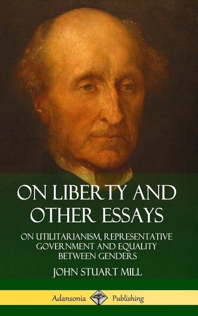 On Liberty and Other Essays: On Utilitarianism, Representative Government and Equality Between Genders (Hardcover) by Mill, John Stuart